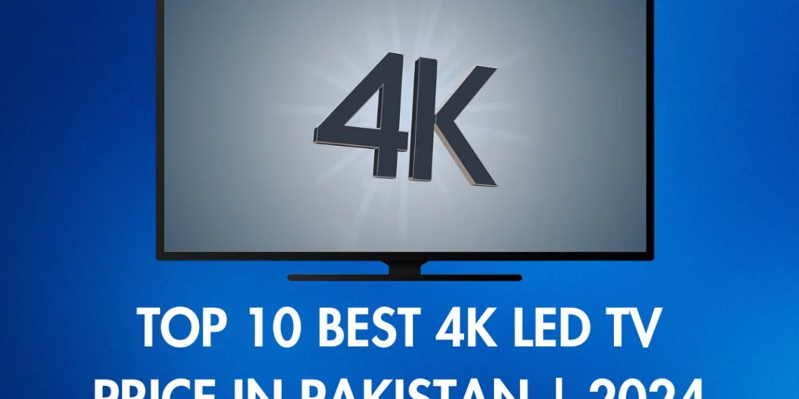 Top 10 Best 4K LED TV Price in Pakistan - 2024