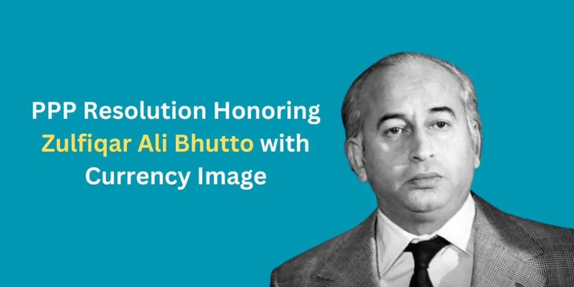 PPP Resolution: Honoring Zulfiqar Ali Bhutto with Currency Image