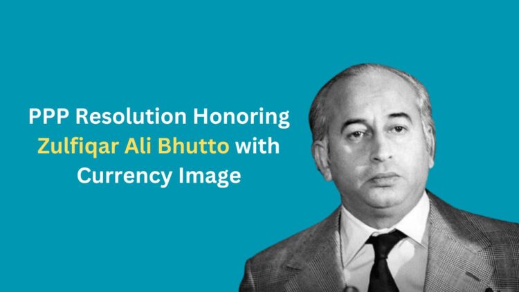 PPP Resolution: Honoring Zulfiqar Ali Bhutto with Currency Image