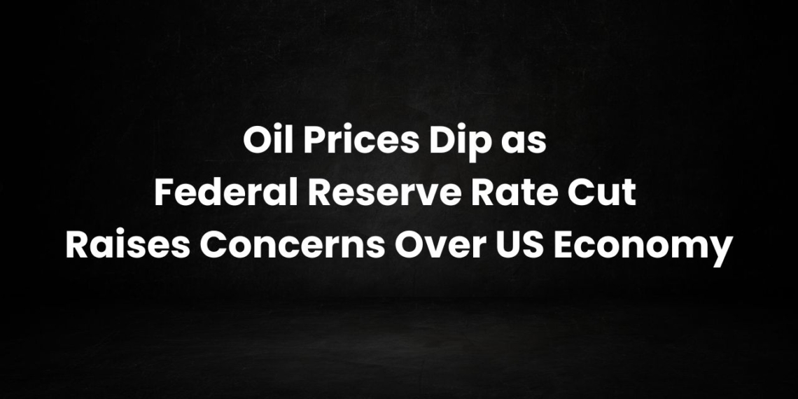 Oil Prices Dip as Federal Reserve Rate Cut Raises Concerns Over US Economy